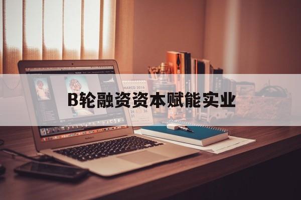 双河市B轮融资资本赋能实业(b轮融资公司值得工作吗)