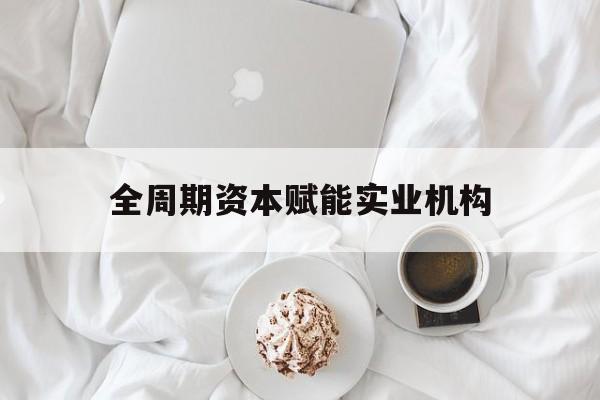 双河市全周期资本赋能实业机构(全周期管理)