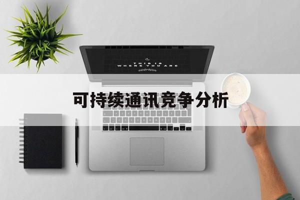 双河市可持续通讯竞争分析(可持续竞争优势有哪些)