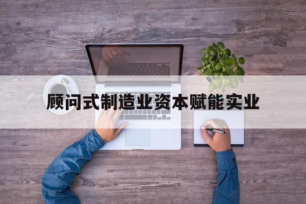 双河市关于顾问式制造业资本赋能实业的信息